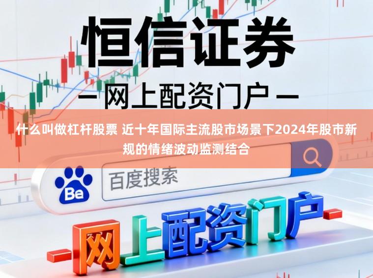 什么叫做杠杆股票 近十年国际主流股市场景下2024年股市新规的情绪波动监测结合