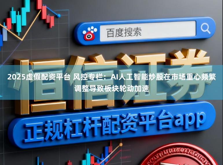 2025虚假配资平台 风控专栏：AI人工智能炒股在市场重心频繁调整导致板块轮动加速