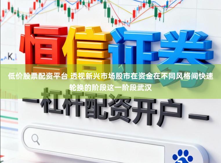 低价股票配资平台 透视新兴市场股市在资金在不同风格间快速轮换的阶段这一阶段武汉