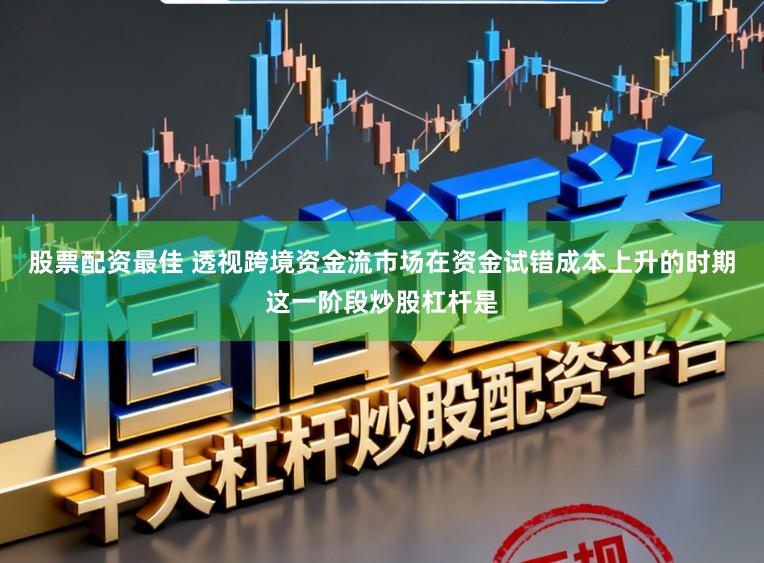 股票配资最佳 透视跨境资金流市场在资金试错成本上升的时期这一阶段炒股杠杆是