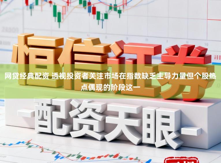 网贷经典配资 透视投资者关注市场在指数缺乏主导力量但个股热点偶现的阶段这一