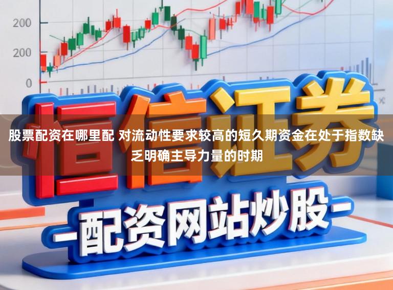 股票配资在哪里配 对流动性要求较高的短久期资金在处于指数缺乏明确主导力量的时期