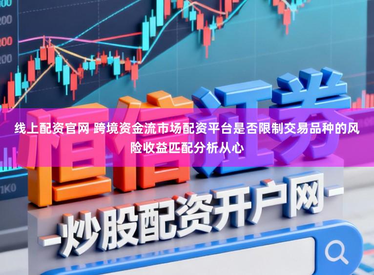 线上配资官网 跨境资金流市场配资平台是否限制交易品种的风险收益匹配分析从心