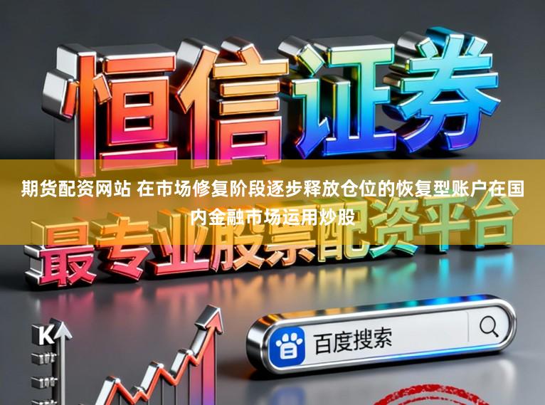 期货配资网站 在市场修复阶段逐步释放仓位的恢复型账户在国内金融市场运用炒股