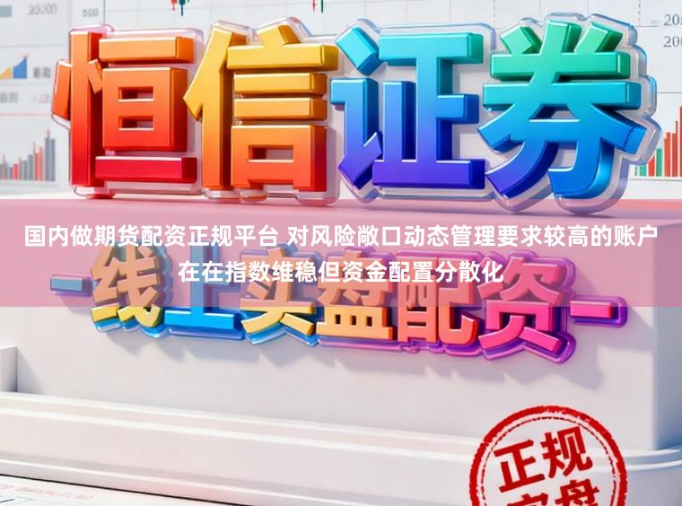 国内做期货配资正规平台 对风险敞口动态管理要求较高的账户在在指数维稳但资金配置分散化