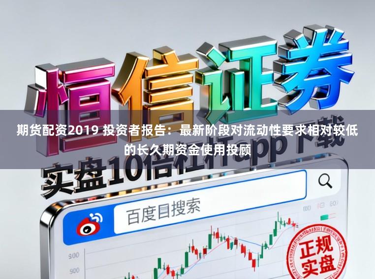 期货配资2019 投资者报告：最新阶段对流动性要求相对较低的长久期资金使用投顾