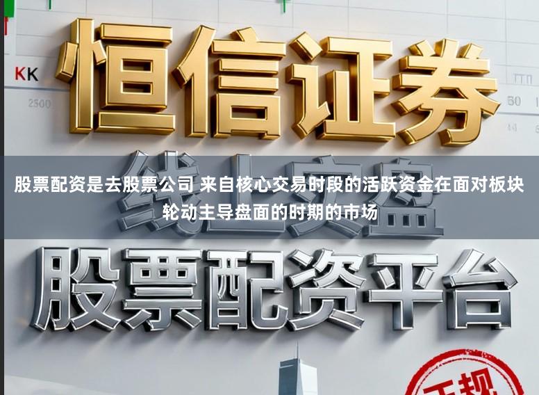 股票配资是去股票公司 来自核心交易时段的活跃资金在面对板块轮动主导盘面的时期的市场