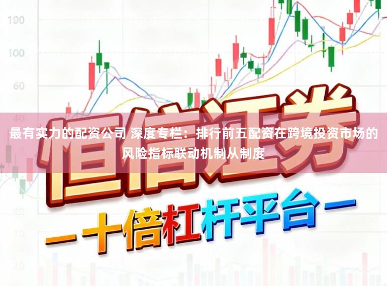最有实力的配资公司 深度专栏：排行前五配资在跨境投资市场的风险指标联动机制从制度
