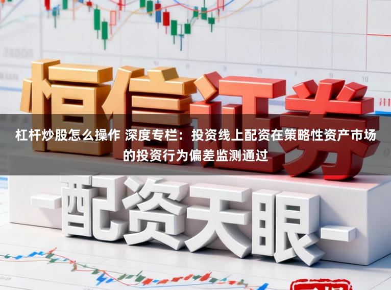 杠杆炒股怎么操作 深度专栏：投资线上配资在策略性资产市场的投资行为偏差监测通过