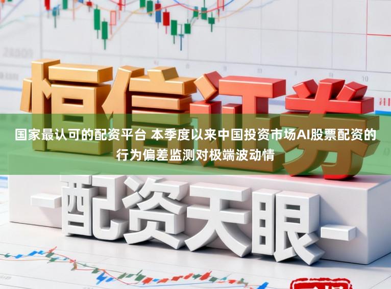 国家最认可的配资平台 本季度以来中国投资市场AI股票配资的行为偏差监测对极端波动情