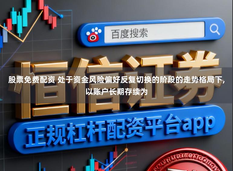 股票免费配资 处于资金风险偏好反复切换的阶段的走势格局下，以账户长期存续为