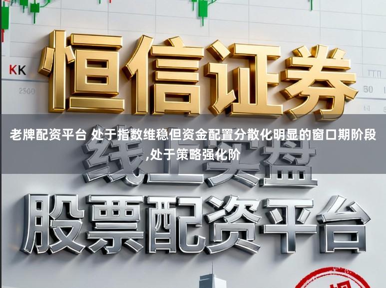 老牌配资平台 处于指数维稳但资金配置分散化明显的窗口期阶段,处于策略强化阶