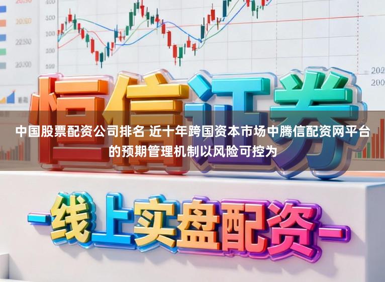 中国股票配资公司排名 近十年跨国资本市场中腾信配资网平台的预期管理机制以风险可控为