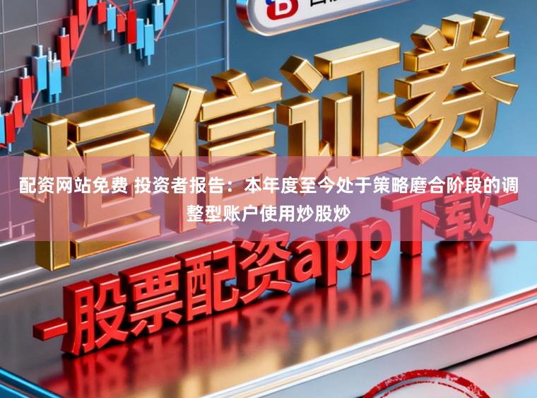配资网站免费 投资者报告：本年度至今处于策略磨合阶段的调整型账户使用炒股炒