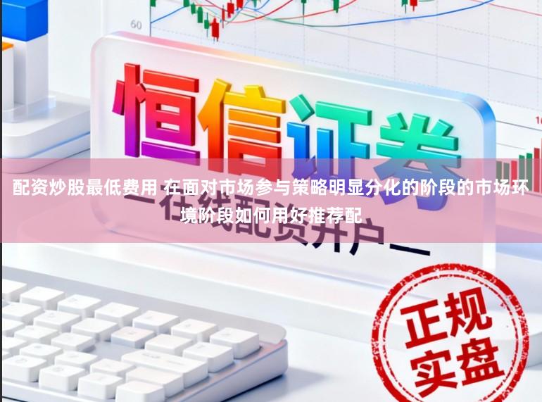 配资炒股最低费用 在面对市场参与策略明显分化的阶段的市场环境阶段如何用好推荐配