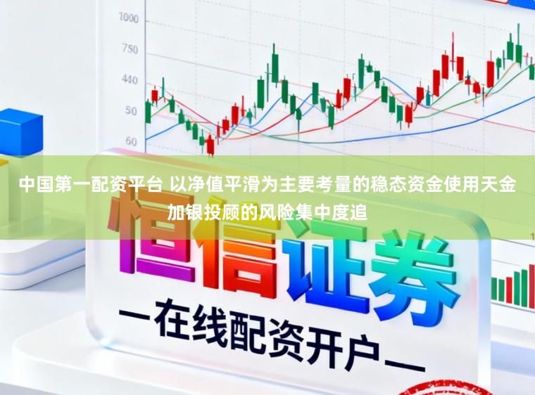 中国第一配资平台 以净值平滑为主要考量的稳态资金使用天金加银投顾的风险集中度追