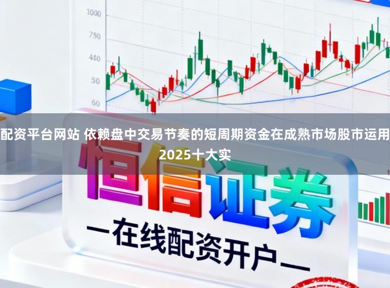 配资平台网站 依赖盘中交易节奏的短周期资金在成熟市场股市运用2025十大实
