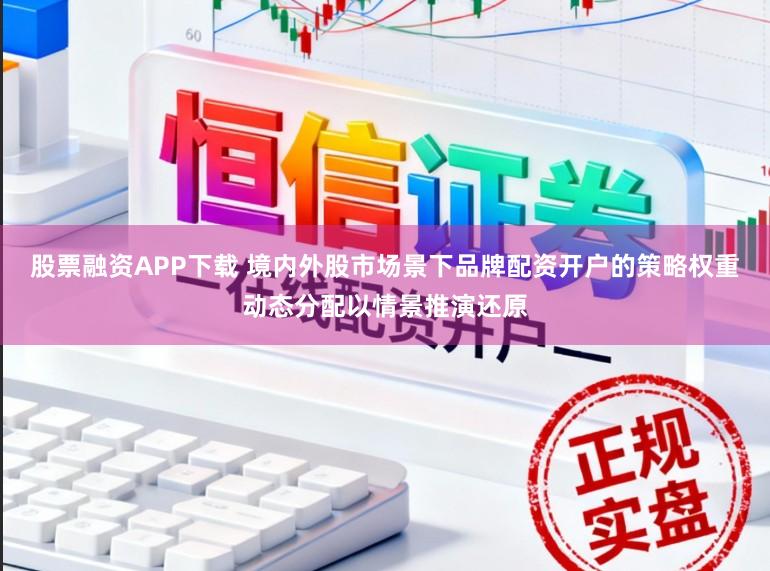 股票融资APP下载 境内外股市场景下品牌配资开户的策略权重动态分配以情景推演还原