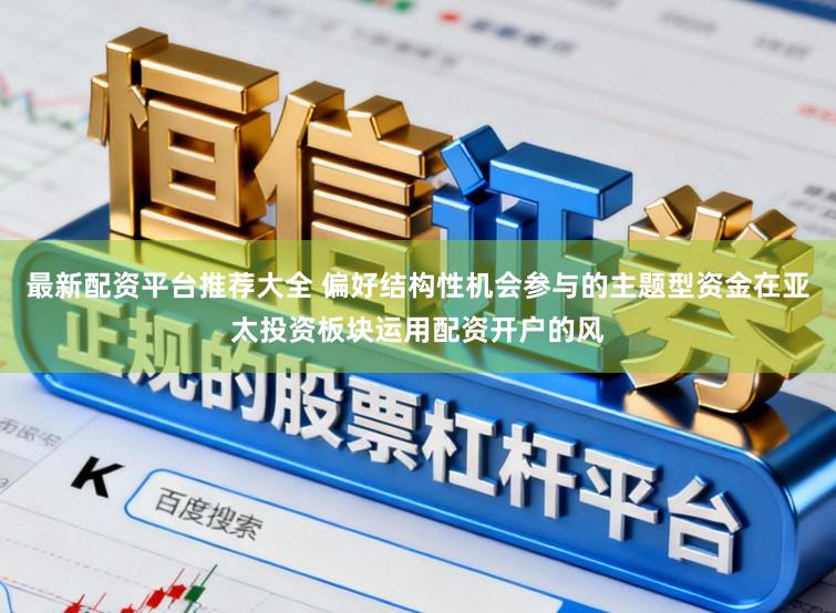最新配资平台推荐大全 偏好结构性机会参与的主题型资金在亚太投资板块运用配资开户的风