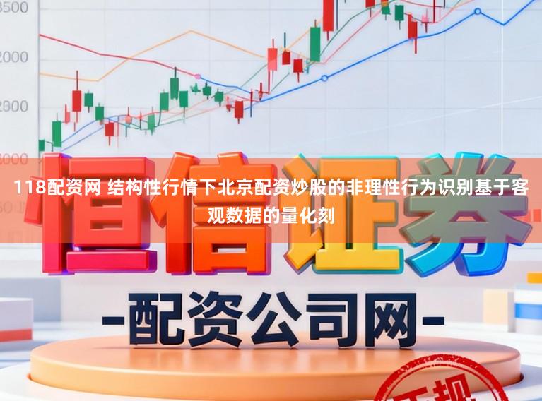 118配资网 结构性行情下北京配资炒股的非理性行为识别基于客观数据的量化刻