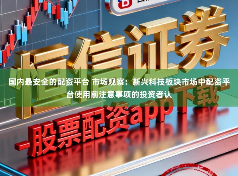 国内最安全的配资平台 市场观察：新兴科技板块市场中配资平台使用前注意事项的投资者认