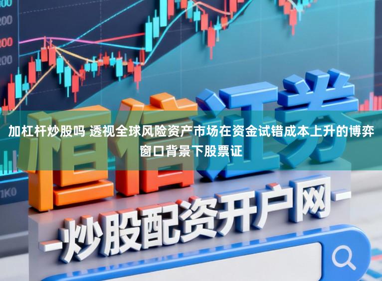 加杠杆炒股吗 透视全球风险资产市场在资金试错成本上升的博弈窗口背景下股票证