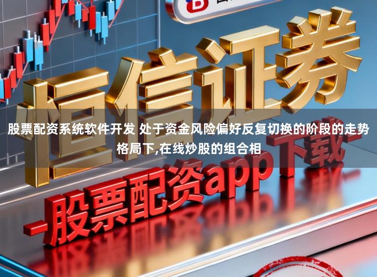 股票配资系统软件开发 处于资金风险偏好反复切换的阶段的走势格局下，在线炒股的组合相