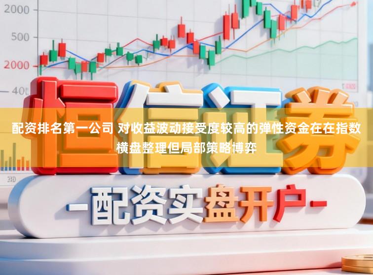 配资排名第一公司 对收益波动接受度较高的弹性资金在在指数横盘整理但局部策略博弈