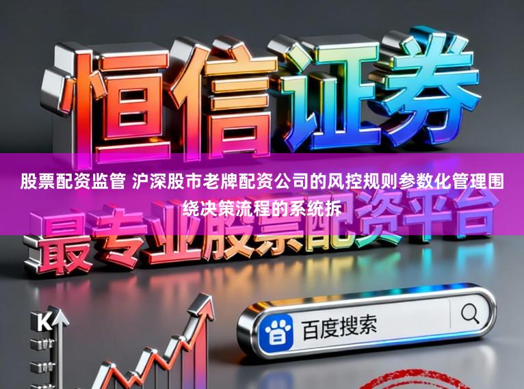 股票配资监管 沪深股市老牌配资公司的风控规则参数化管理围绕决策流程的系统拆