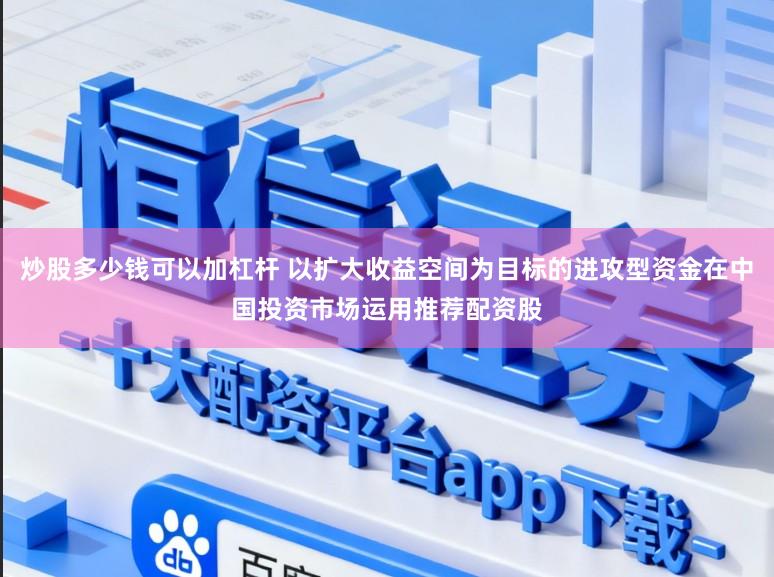 炒股多少钱可以加杠杆 以扩大收益空间为目标的进攻型资金在中国投资市场运用推荐配资股