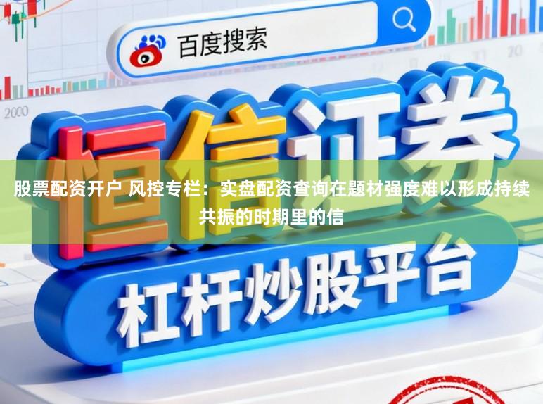 股票配资开户 风控专栏：实盘配资查询在题材强度难以形成持续共振的时期里的信