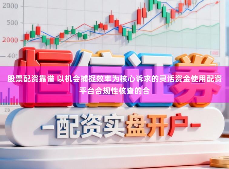 股票配资靠谱 以机会捕捉效率为核心诉求的灵活资金使用配资平台合规性核查的合