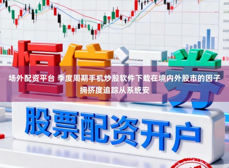 场外配资平台 季度周期手机炒股软件下载在境内外股市的因子拥挤度追踪从系统安