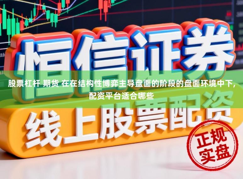 股票杠杆 期货 在在结构性博弈主导盘面的阶段的盘面环境中下，配资平台适合哪些