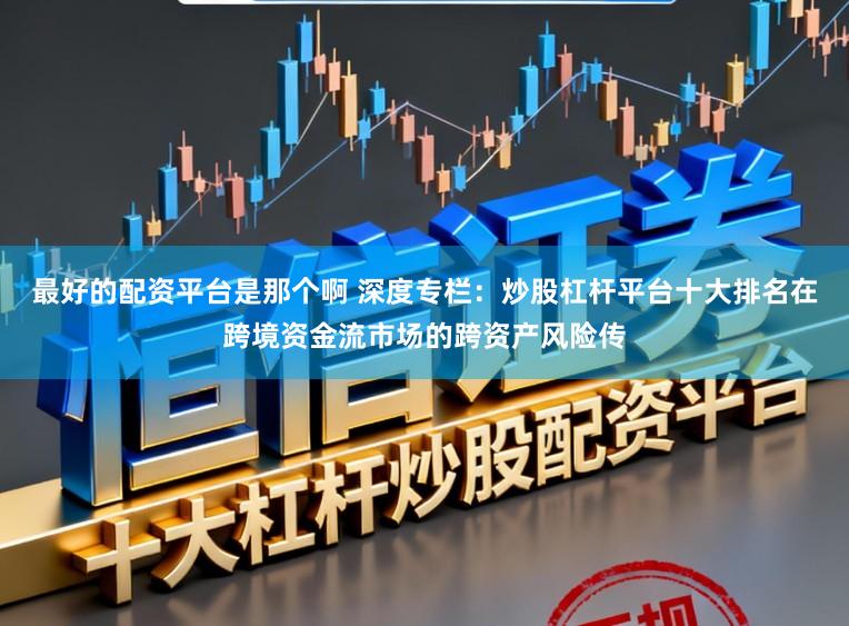 最好的配资平台是那个啊 深度专栏：炒股杠杆平台十大排名在跨境资金流市场的跨资产风险传