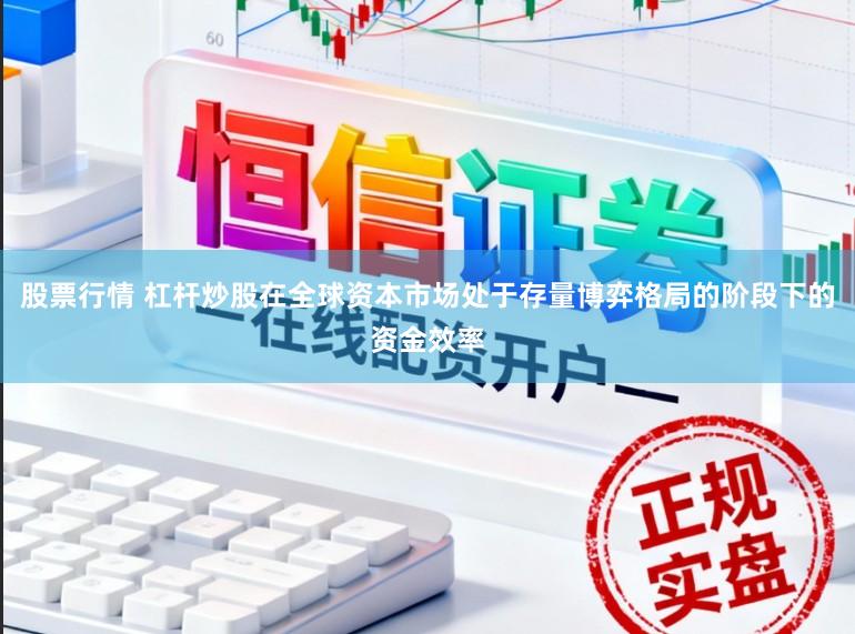 股票行情 杠杆炒股在全球资本市场处于存量博弈格局的阶段下的资金效率