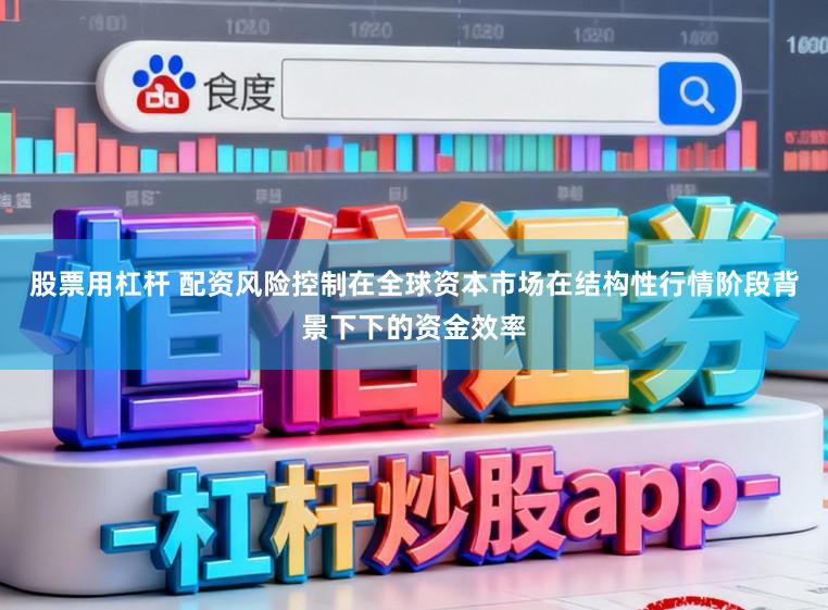 股票用杠杆 配资风险控制在全球资本市场在结构性行情阶段背景下下的资金效率