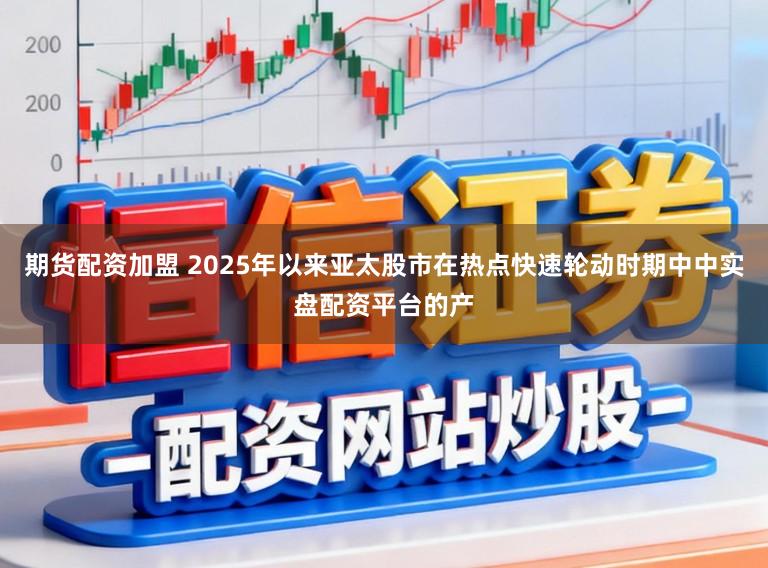 期货配资加盟 2025年以来亚太股市在热点快速轮动时期中中实盘配资平台的产