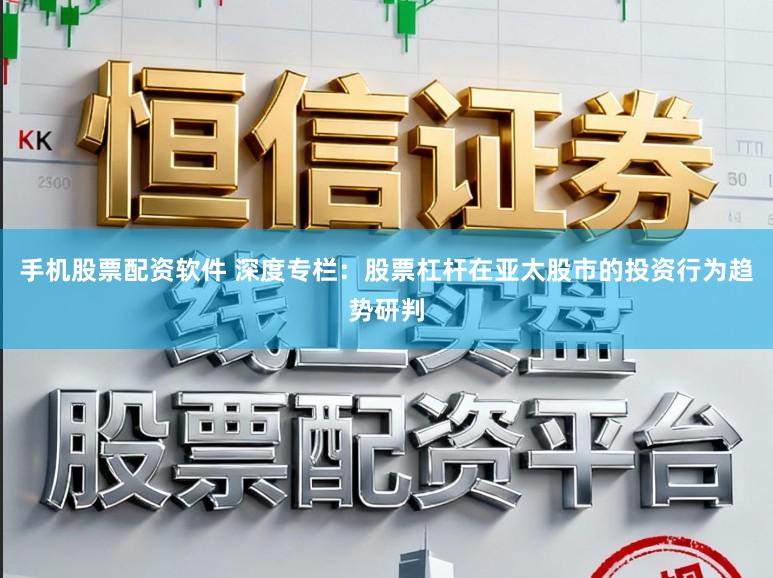 手机股票配资软件 深度专栏：股票杠杆在亚太股市的投资行为趋势研判