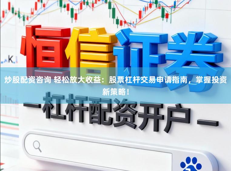 炒股配资咨询 轻松放大收益：股票杠杆交易申请指南，掌握投资新策略！