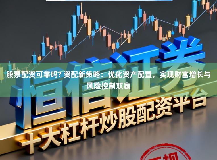 股票配资可靠吗? 资配新策略：优化资产配置，实现财富增长与风险控制双赢