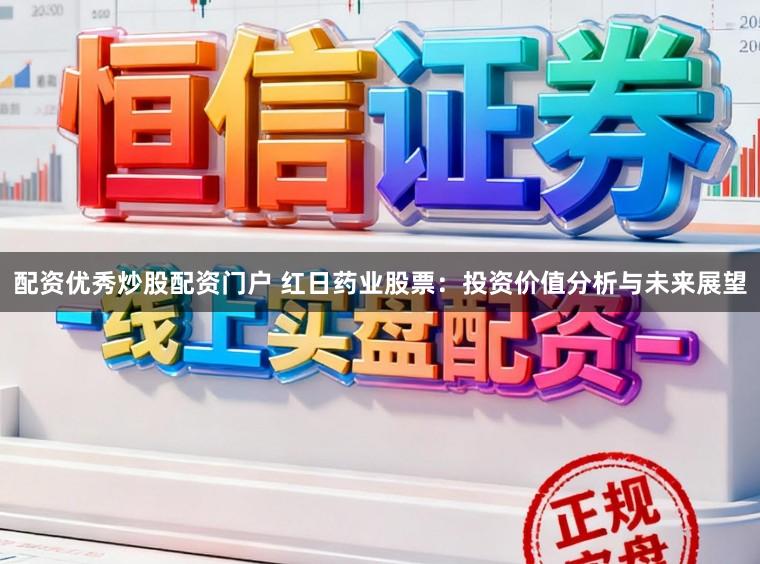 配资优秀炒股配资门户 红日药业股票:投资价值分析与未来展望
