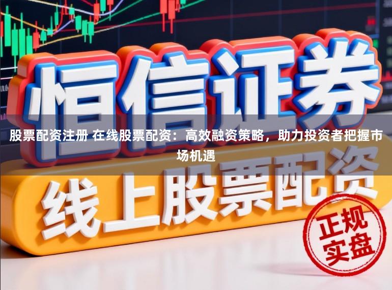 股票配资注册 在线股票配资：高效融资策略，助力投资者把握市场机遇