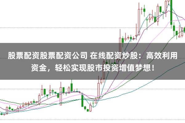 股票配资股票配资公司 在线配资炒股：高效利用资金，轻松实现股市投资增值梦想！