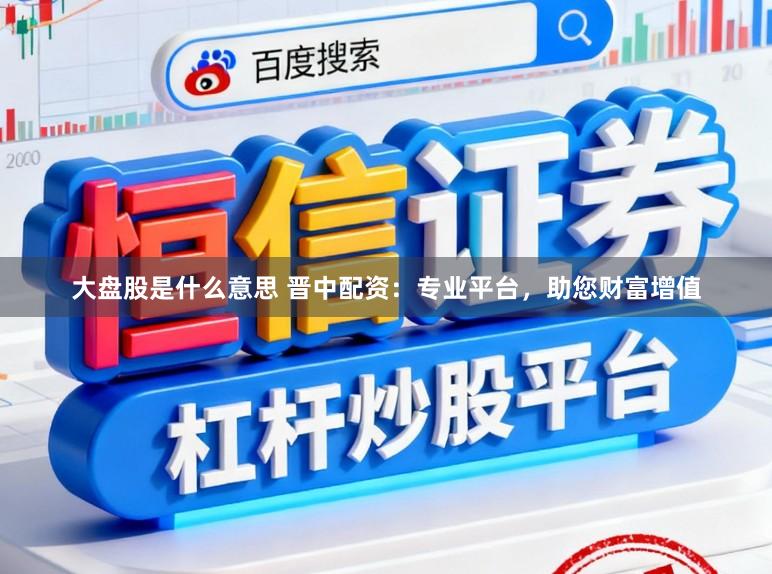 大盘股是什么意思 晋中配资：专业平台，助您财富增值