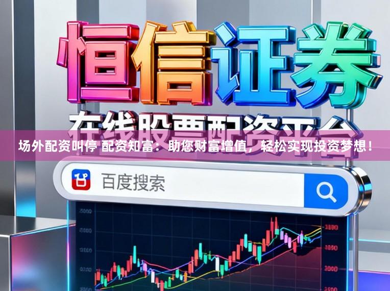 场外配资叫停 配资知富：助您财富增值，轻松实现投资梦想！