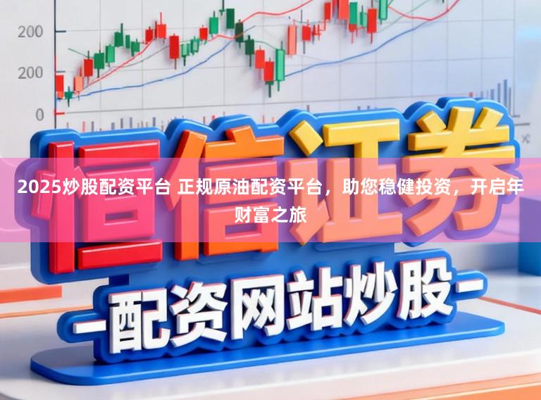 2025炒股配资平台 正规原油配资平台，助您稳健投资，开启年财富之旅