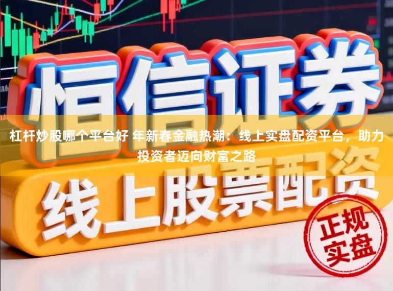 杠杆炒股哪个平台好 年新春金融热潮：线上实盘配资平台，助力投资者迈向财富之路