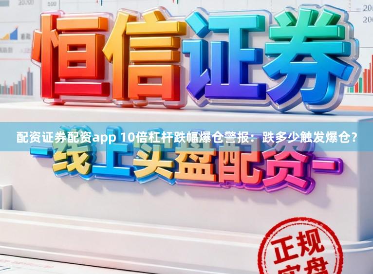 配资证券配资app 10倍杠杆跌幅爆仓警报:跌多少触发爆仓?