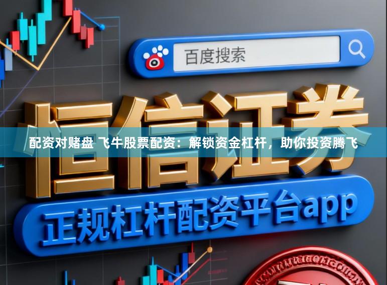 配资对赌盘 飞牛股票配资：解锁资金杠杆，助你投资腾飞